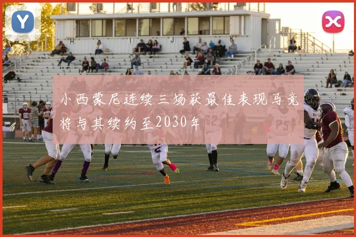 小西蒙尼连续三场获最佳表现马竞将与其续约至2030年