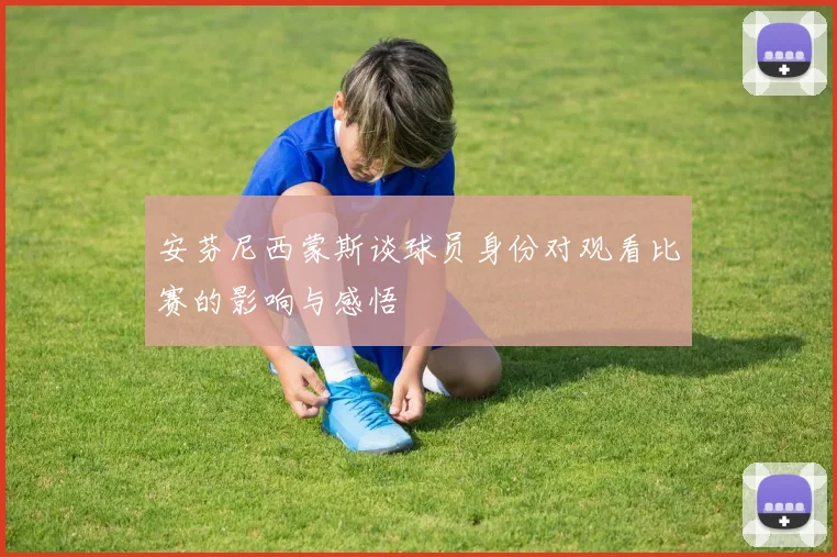 安芬尼西蒙斯谈球员身份对观看比赛的影响与感悟