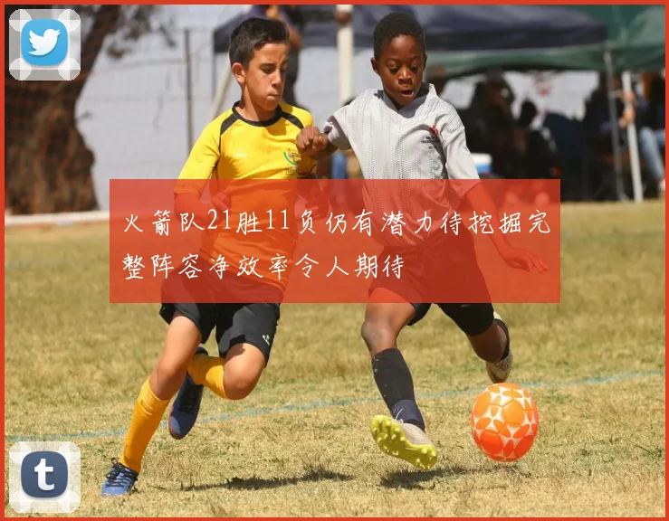 火箭队21胜11负仍有潜力待挖掘完整阵容净效率令人期待