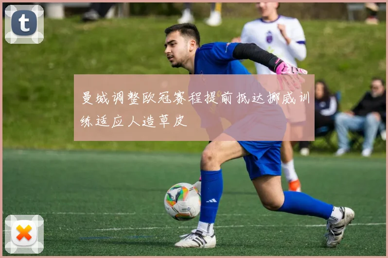 曼城调整欧冠赛程提前抵达挪威训练适应人造草皮