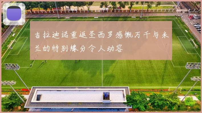 吉拉迪诺重返圣西罗感慨万千与米兰的特别缘分令人动容