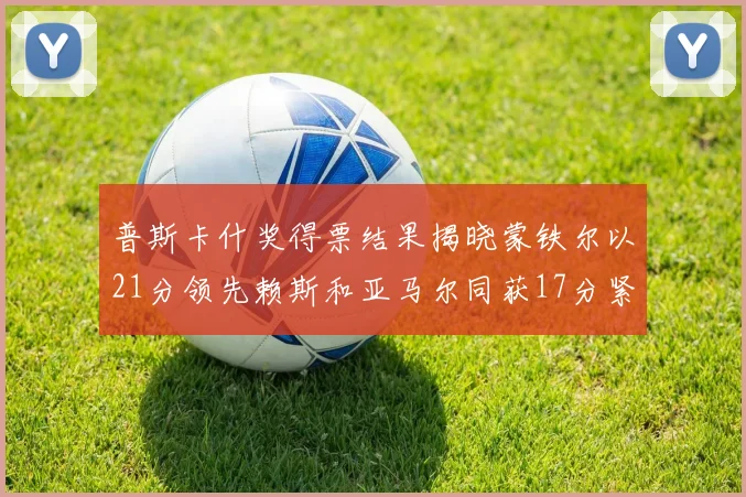 普斯卡什奖得票结果揭晓蒙铁尔以21分领先赖斯和亚马尔同获17分紧随其后