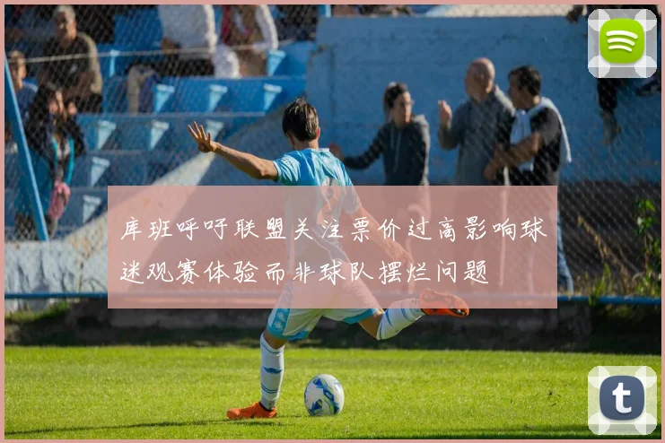 库班呼吁联盟关注票价过高影响球迷观赛体验而非球队摆烂问题