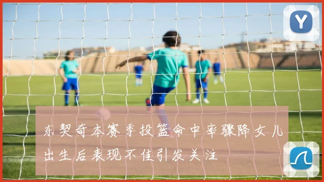 东契奇本赛季投篮命中率骤降女儿出生后表现不佳引发关注