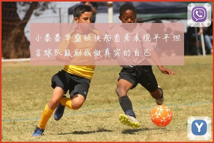 小泰泰华盛顿快船首秀表现平平坦言球队鼓励我做真实的自己
