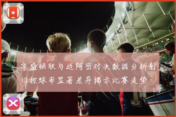 华盛顿联与迈阿密对决数据分析射门控球率显著差异揭示比赛走势