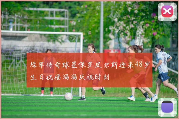 绿军传奇球星保罗皮尔斯迎来48岁生日祝福满满庆祝时刻