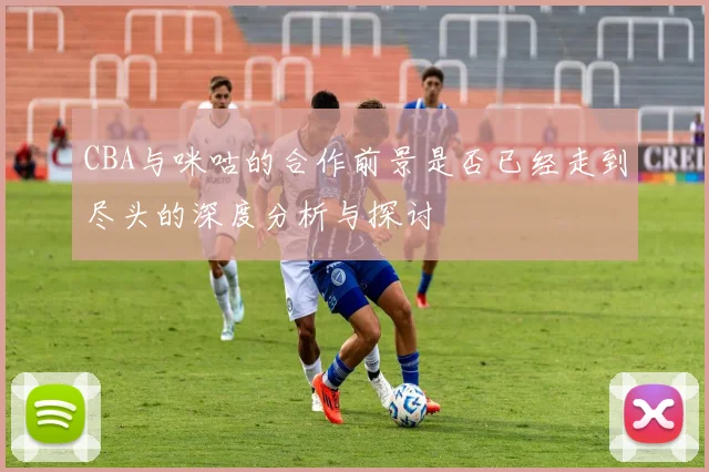 CBA与咪咕的合作前景是否已经走到尽头的深度分析与探讨