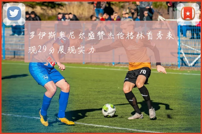 罗伊斯奥尼尔盛赞杰伦格林首秀表现29分展现实力