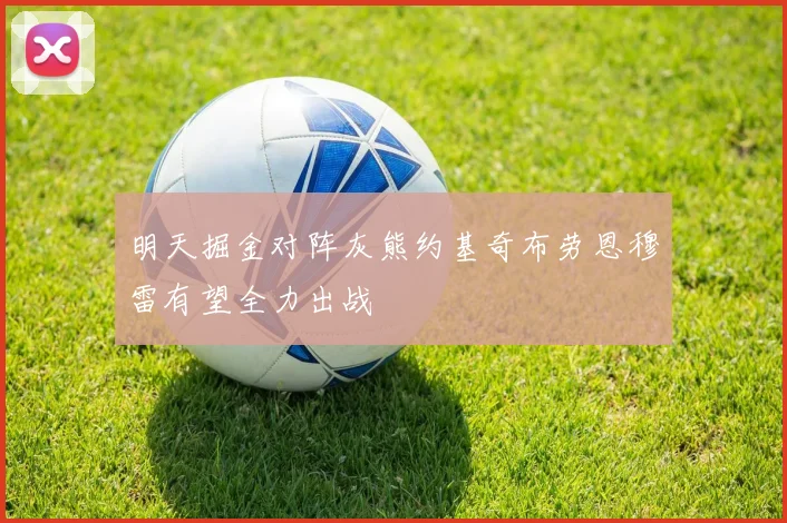 明天掘金对阵灰熊约基奇布劳恩穆雷有望全力出战