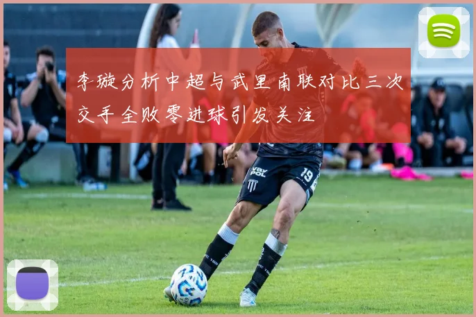 李璇分析中超与武里南联对比三次交手全败零进球引发关注