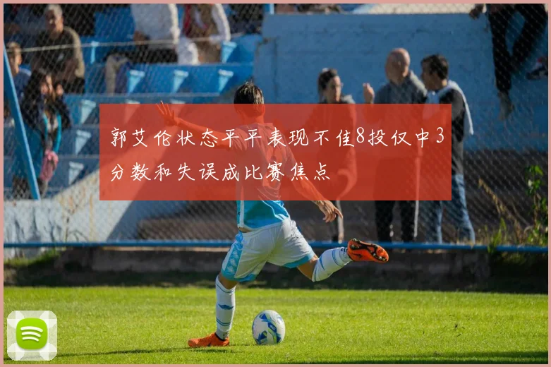 郭艾伦状态平平表现不佳8投仅中3分数和失误成比赛焦点
