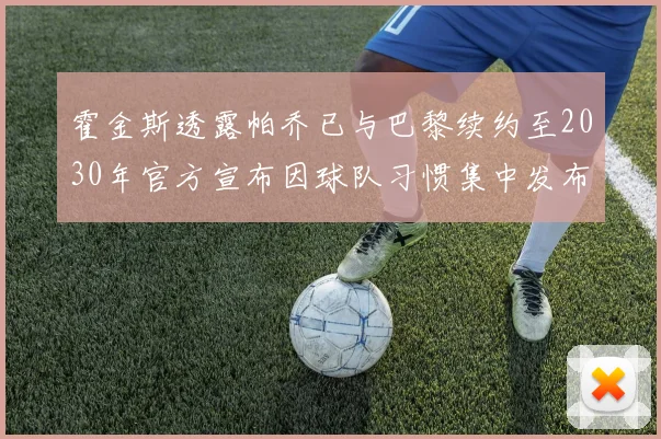 霍金斯透露帕乔已与巴黎续约至2030年官方宣布因球队习惯集中发布