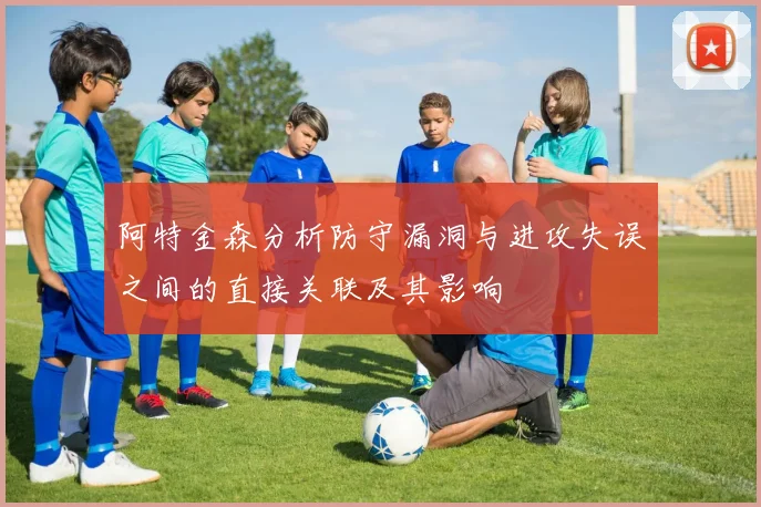 阿特金森分析防守漏洞与进攻失误之间的直接关联及其影响