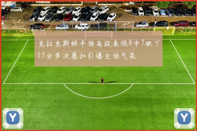 克拉克斯顿半场高效表现8中7砍下15分多次暴扣引爆全场气氛