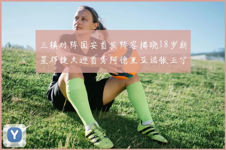 三镇对阵国安首发阵容揭晓18岁新星邓捷夫迎首秀阿德里亚诺张玉宁领衔出战