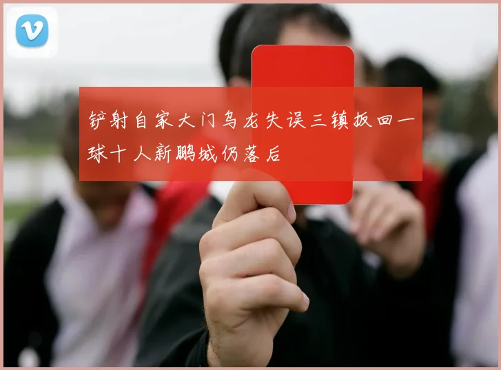 铲射自家大门乌龙失误三镇扳回一球十人新鹏城仍落后