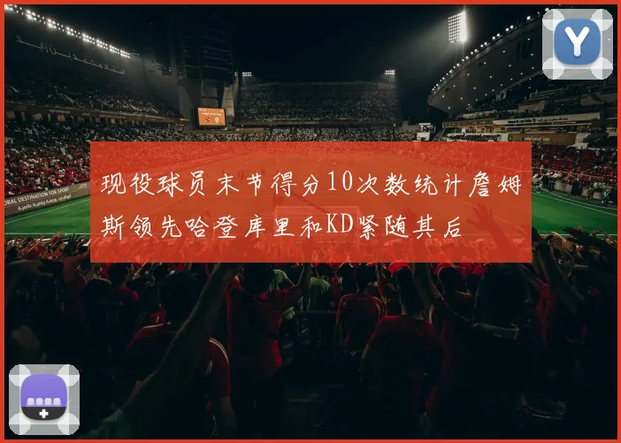 现役球员末节得分10次数统计詹姆斯领先哈登库里和KD紧随其后