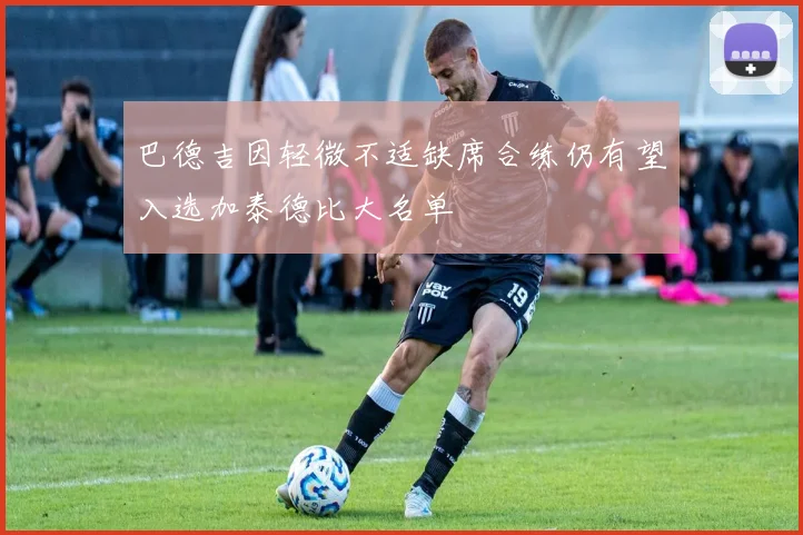 巴德吉因轻微不适缺席合练仍有望入选加泰德比大名单