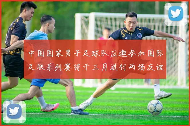 中国国家男子足球队应邀参加国际足联系列赛将于三月进行两场友谊赛