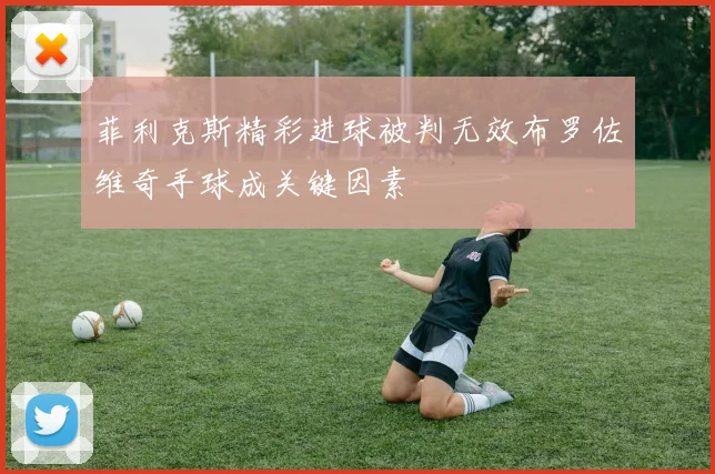 菲利克斯精彩进球被判无效布罗佐维奇手球成关键因素