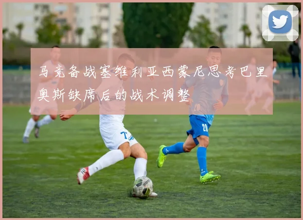 马竞备战塞维利亚西蒙尼思考巴里奥斯缺席后的战术调整
