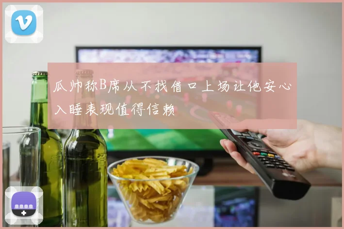 瓜帅称B席从不找借口上场让他安心入睡表现值得信赖