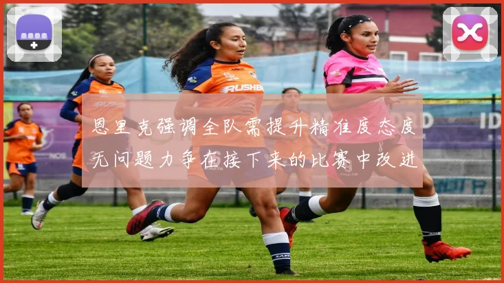 恩里克强调全队需提升精准度态度无问题力争在接下来的比赛中改进表现