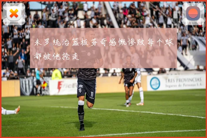 米罗统治篮板芬奇感慨惨败每个球都被他抢走