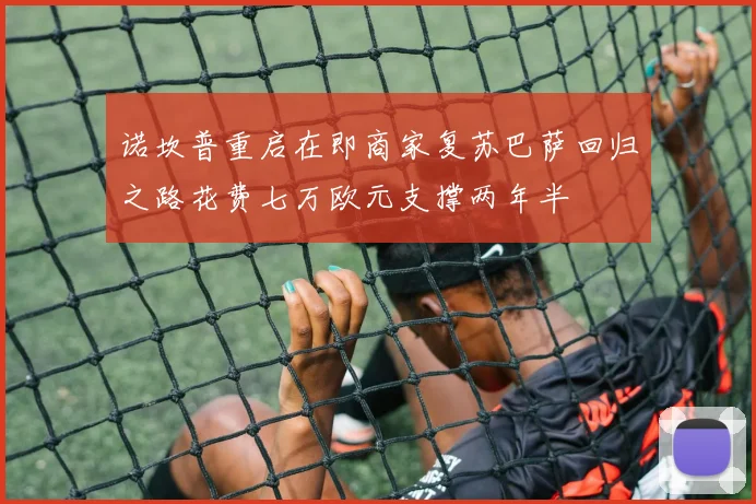 诺坎普重启在即商家复苏巴萨回归之路花费七万欧元支撑两年半