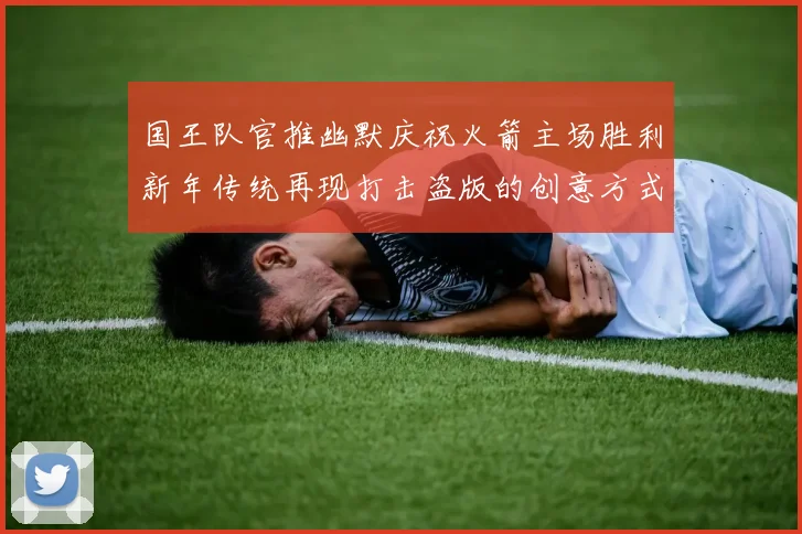 国王队官推幽默庆祝火箭主场胜利新年传统再现打击盗版的创意方式