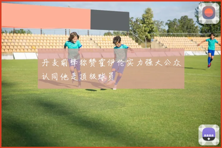 丹麦前锋称赞霍伊伦实力强大公众认同他是顶级球员