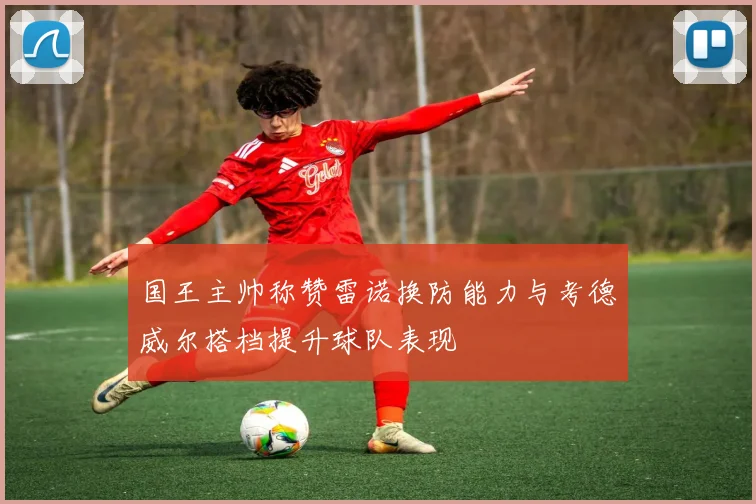 国王主帅称赞雷诺换防能力与考德威尔搭档提升球队表现
