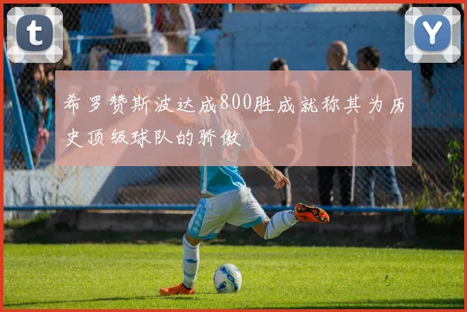 希罗赞斯波达成800胜成就称其为历史顶级球队的骄傲