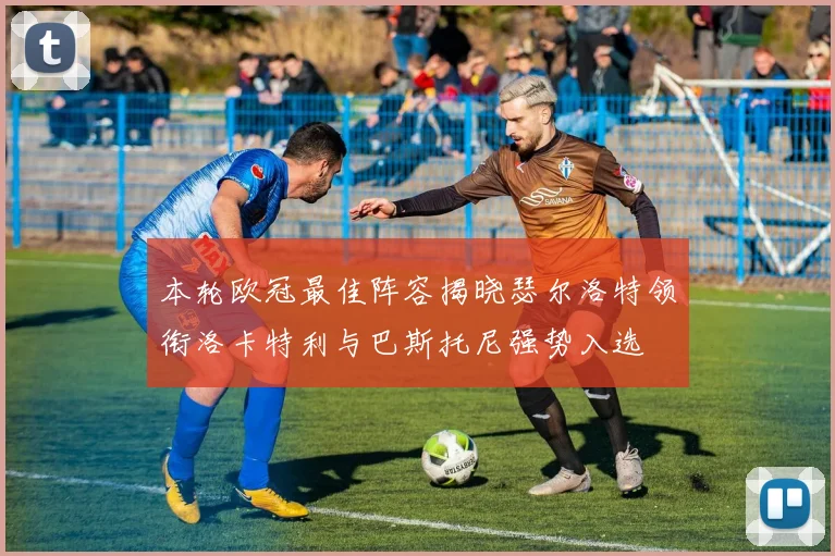 本轮欧冠最佳阵容揭晓瑟尔洛特领衔洛卡特利与巴斯托尼强势入选