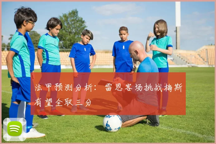 法甲预测分析：雷恩客场挑战梅斯有望全取三分