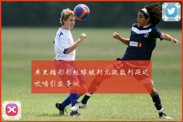 库里精彩彩虹球被判无效裁判延迟吹哨引发争议