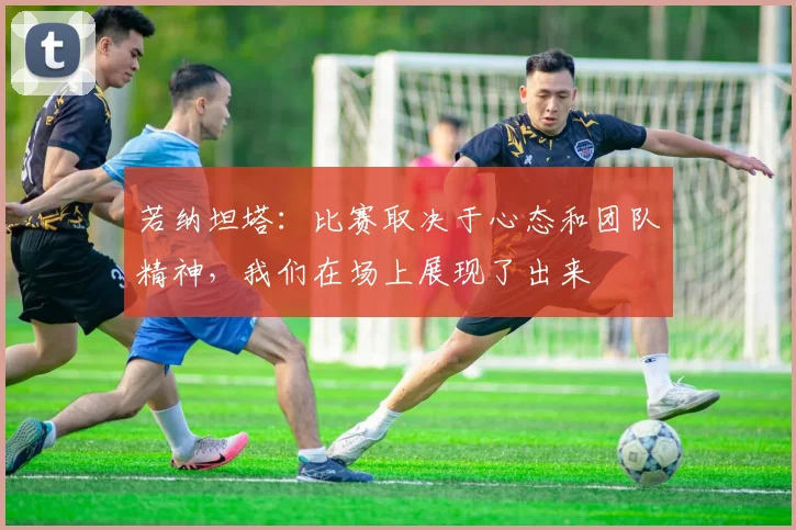 若纳坦塔：比赛取决于心态和团队精神，我们在场上展现了出来
