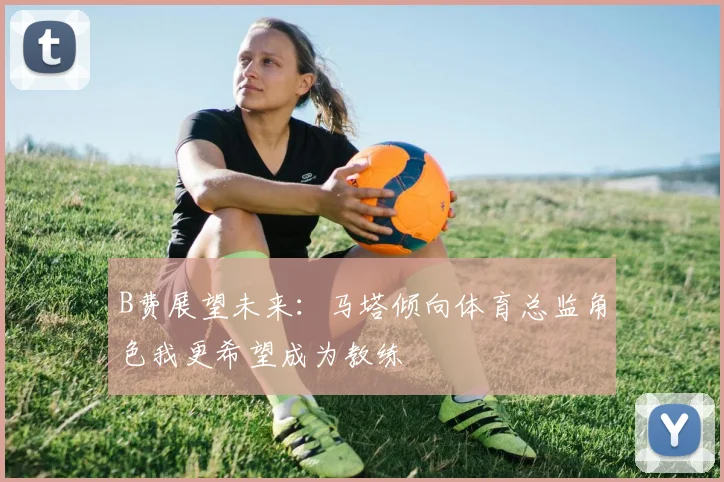B费展望未来：马塔倾向体育总监角色我更希望成为教练