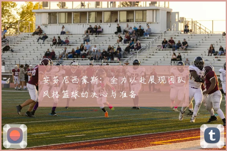 安芬尼西蒙斯：全力以赴展现团队风格篮球的决心与准备