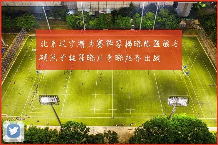北京辽宁潜力赛阵容揭晓陈盈骏方硕范子铭翟晓川李晓旭齐出战