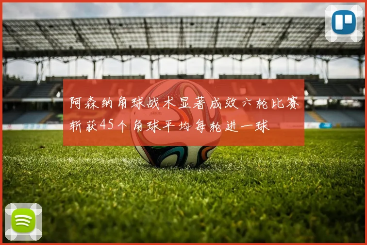 阿森纳角球战术显著成效六轮比赛斩获45个角球平均每轮进一球