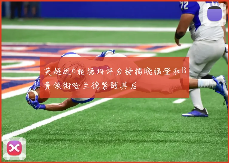 英超近6轮场均评分榜揭晓福登和B费领衔哈兰德紧随其后