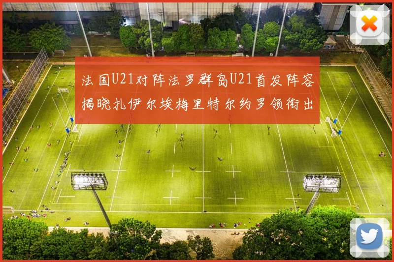 法国U21对阵法罗群岛U21首发阵容揭晓扎伊尔埃梅里特尔约罗领衔出战