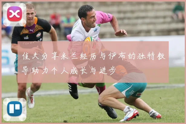 佳夫分享米兰经历与伊布的独特教导助力个人成长与进步